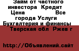 Займ от частного инвестора. Кредит. › Цена ­ 1 500 000 - Все города Услуги » Бухгалтерия и финансы   . Тверская обл.,Ржев г.